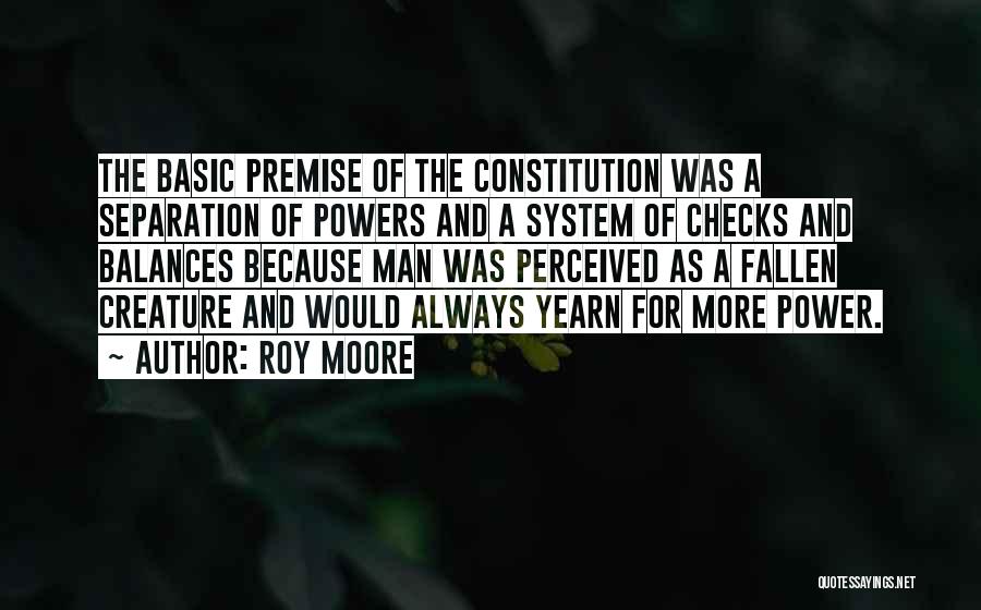 Roy Moore Quotes: The Basic Premise Of The Constitution Was A Separation Of Powers And A System Of Checks And Balances Because Man