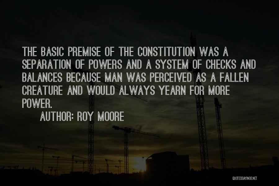 Roy Moore Quotes: The Basic Premise Of The Constitution Was A Separation Of Powers And A System Of Checks And Balances Because Man