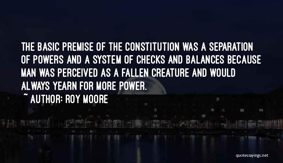 Roy Moore Quotes: The Basic Premise Of The Constitution Was A Separation Of Powers And A System Of Checks And Balances Because Man