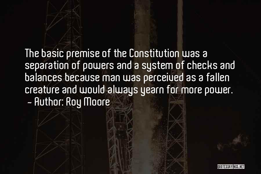 Roy Moore Quotes: The Basic Premise Of The Constitution Was A Separation Of Powers And A System Of Checks And Balances Because Man