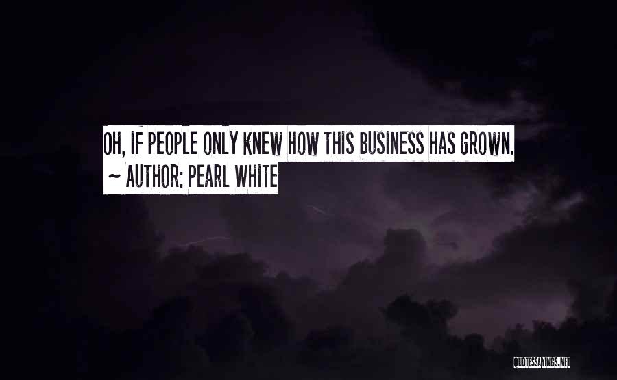 Pearl White Quotes: Oh, If People Only Knew How This Business Has Grown.