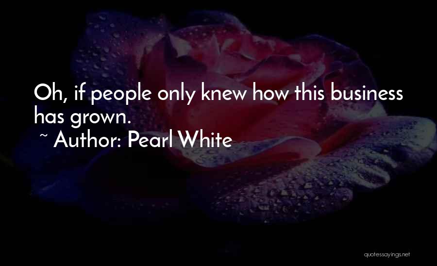 Pearl White Quotes: Oh, If People Only Knew How This Business Has Grown.