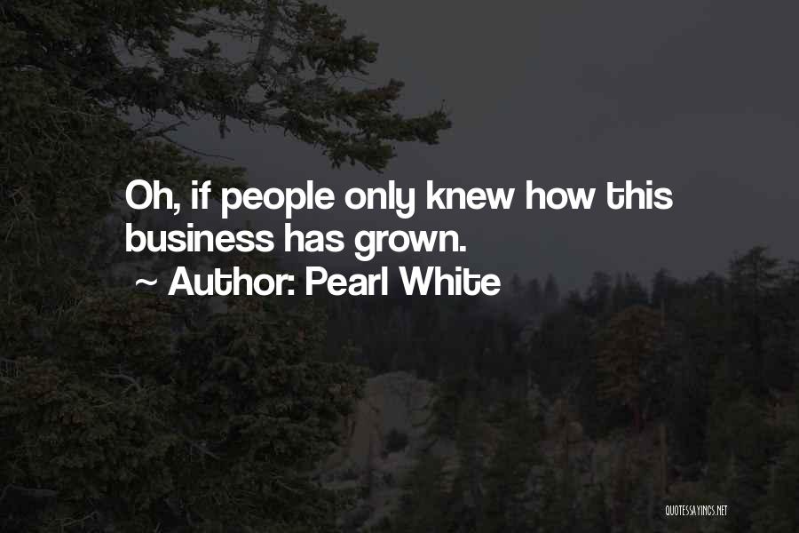 Pearl White Quotes: Oh, If People Only Knew How This Business Has Grown.