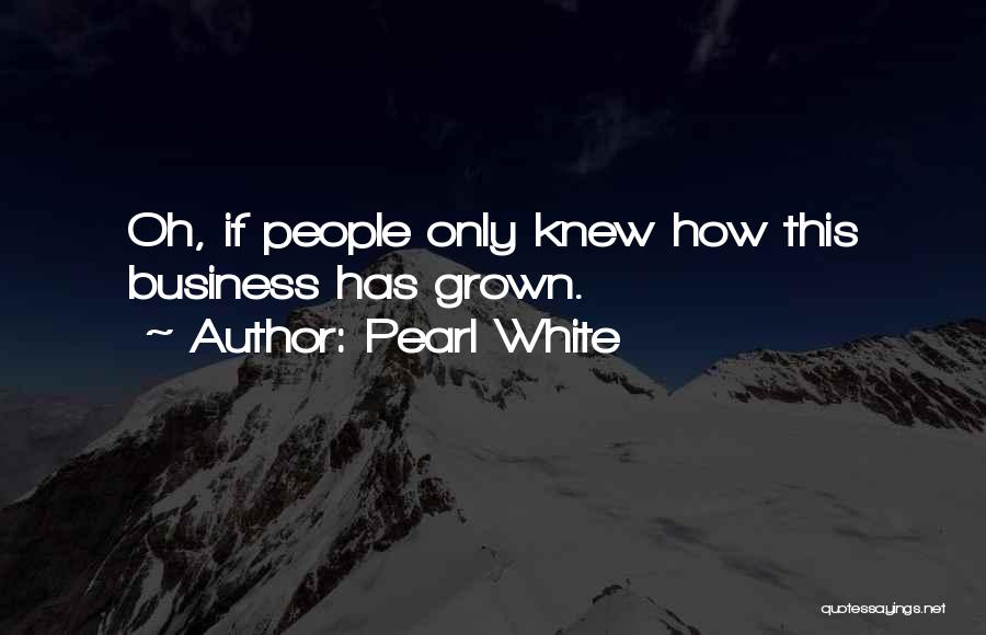 Pearl White Quotes: Oh, If People Only Knew How This Business Has Grown.