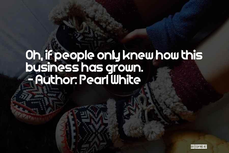 Pearl White Quotes: Oh, If People Only Knew How This Business Has Grown.