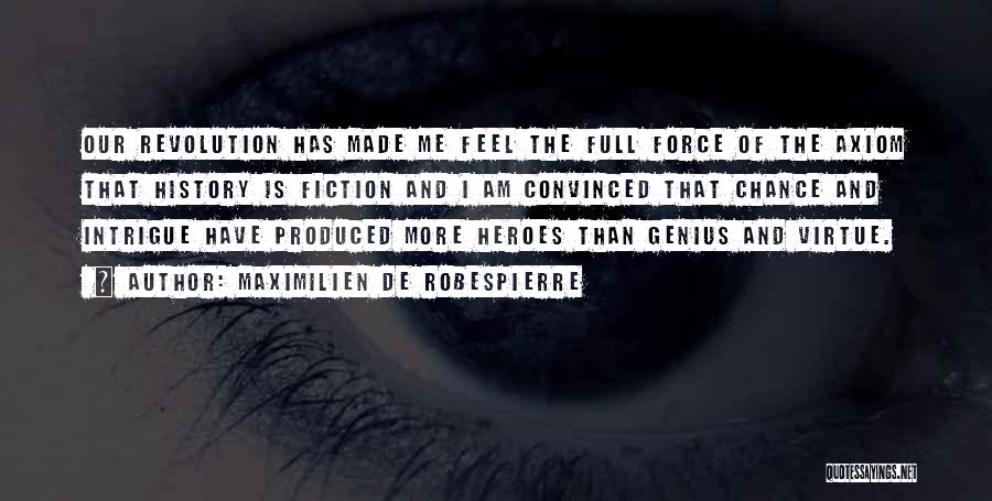 Maximilien De Robespierre Quotes: Our Revolution Has Made Me Feel The Full Force Of The Axiom That History Is Fiction And I Am Convinced