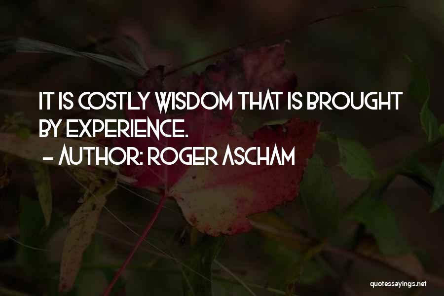 Roger Ascham Quotes: It Is Costly Wisdom That Is Brought By Experience.