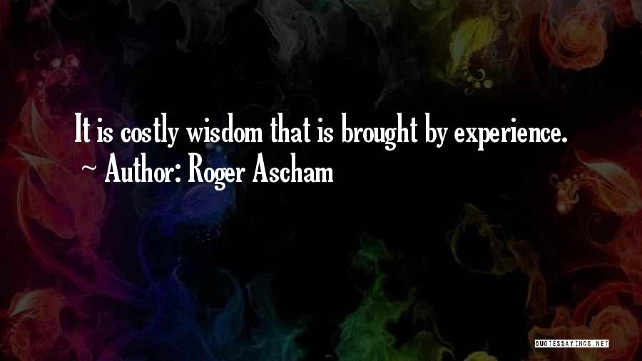 Roger Ascham Quotes: It Is Costly Wisdom That Is Brought By Experience.