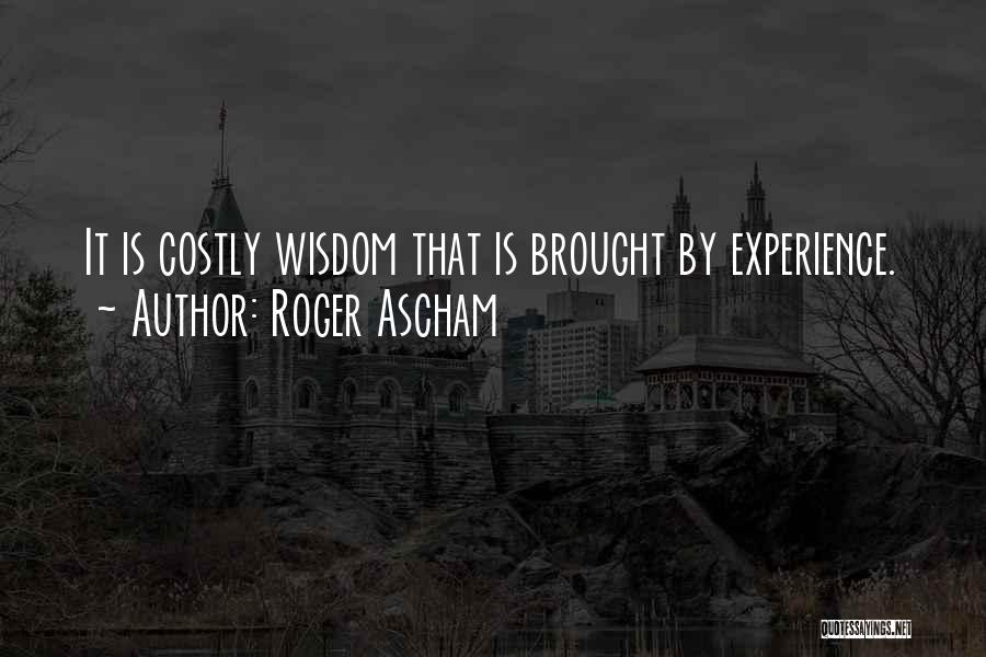 Roger Ascham Quotes: It Is Costly Wisdom That Is Brought By Experience.