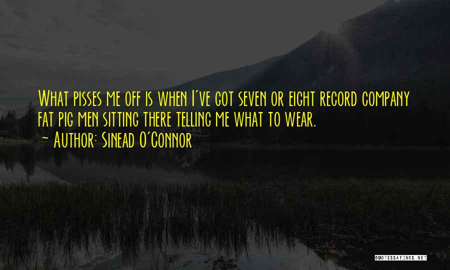 Sinead O'Connor Quotes: What Pisses Me Off Is When I've Got Seven Or Eight Record Company Fat Pig Men Sitting There Telling Me