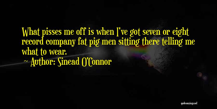 Sinead O'Connor Quotes: What Pisses Me Off Is When I've Got Seven Or Eight Record Company Fat Pig Men Sitting There Telling Me