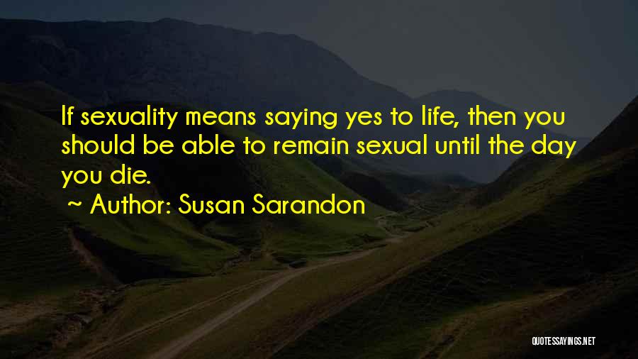 Susan Sarandon Quotes: If Sexuality Means Saying Yes To Life, Then You Should Be Able To Remain Sexual Until The Day You Die.