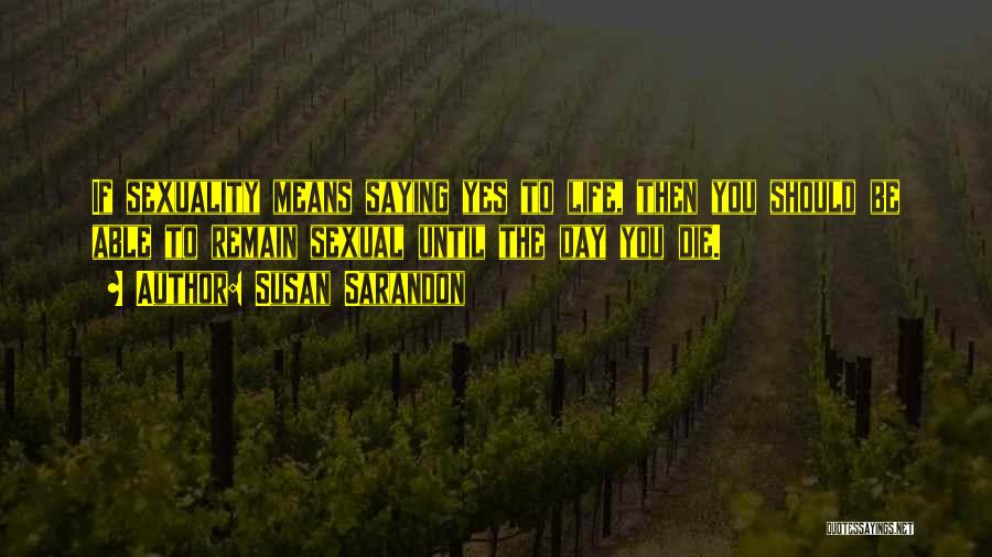 Susan Sarandon Quotes: If Sexuality Means Saying Yes To Life, Then You Should Be Able To Remain Sexual Until The Day You Die.