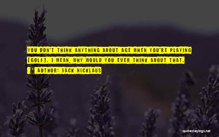 Jack Nicklaus Quotes: You Don't Think Anything About Age When You're Playing [golf]. I Mean, Why Would You Ever Think About That.