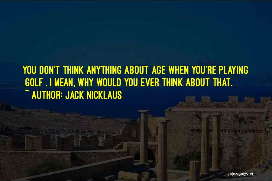 Jack Nicklaus Quotes: You Don't Think Anything About Age When You're Playing [golf]. I Mean, Why Would You Ever Think About That.