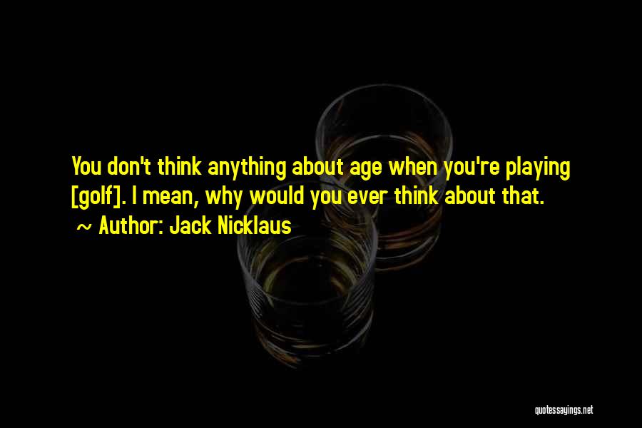 Jack Nicklaus Quotes: You Don't Think Anything About Age When You're Playing [golf]. I Mean, Why Would You Ever Think About That.