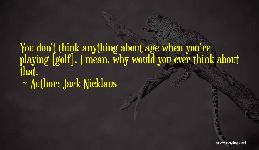 Jack Nicklaus Quotes: You Don't Think Anything About Age When You're Playing [golf]. I Mean, Why Would You Ever Think About That.