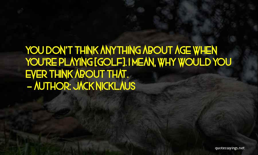 Jack Nicklaus Quotes: You Don't Think Anything About Age When You're Playing [golf]. I Mean, Why Would You Ever Think About That.