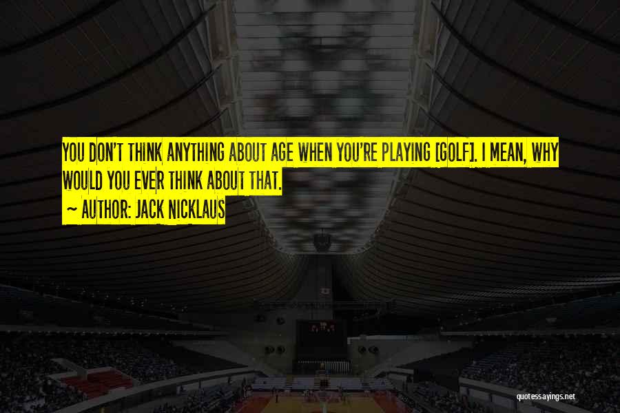 Jack Nicklaus Quotes: You Don't Think Anything About Age When You're Playing [golf]. I Mean, Why Would You Ever Think About That.