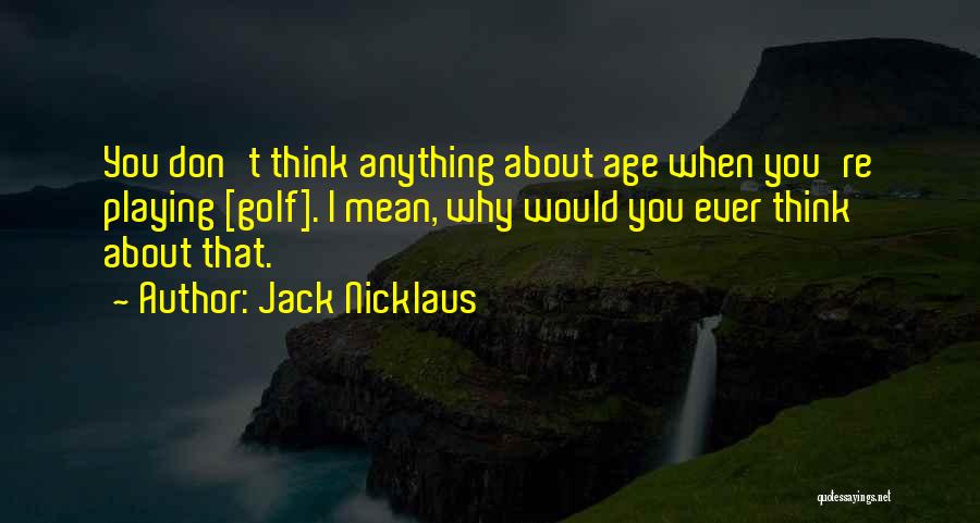 Jack Nicklaus Quotes: You Don't Think Anything About Age When You're Playing [golf]. I Mean, Why Would You Ever Think About That.