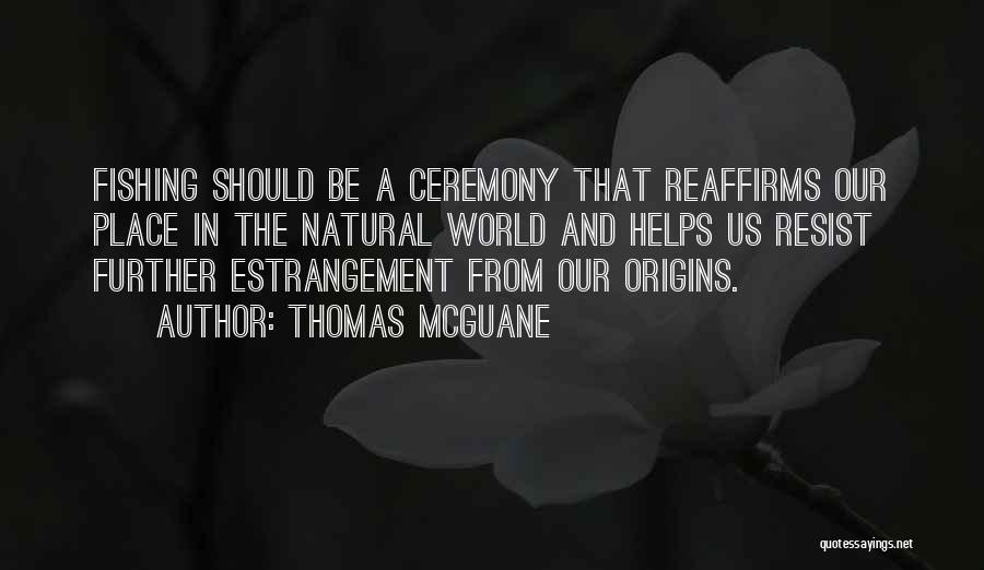 Thomas McGuane Quotes: Fishing Should Be A Ceremony That Reaffirms Our Place In The Natural World And Helps Us Resist Further Estrangement From