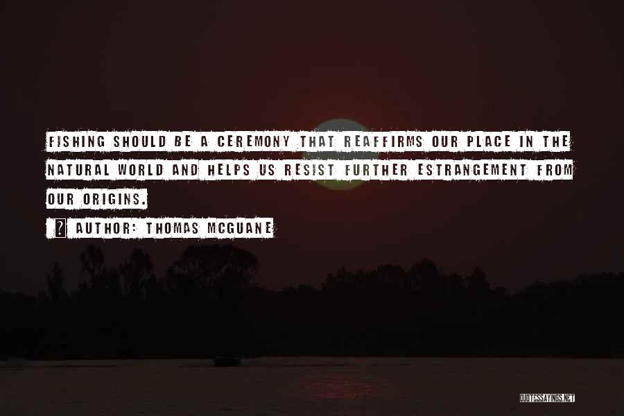 Thomas McGuane Quotes: Fishing Should Be A Ceremony That Reaffirms Our Place In The Natural World And Helps Us Resist Further Estrangement From