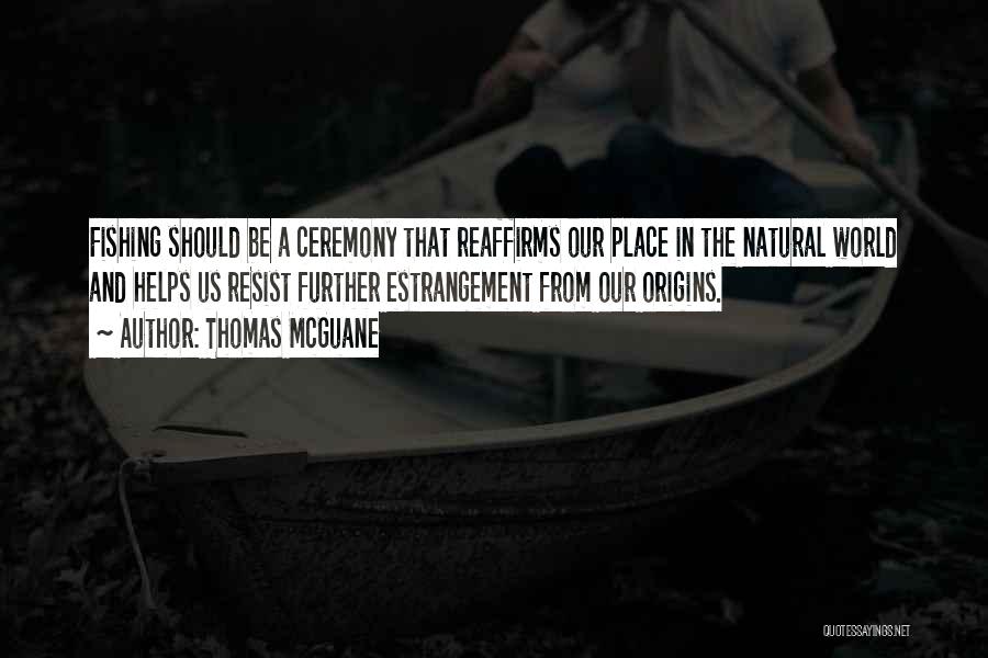 Thomas McGuane Quotes: Fishing Should Be A Ceremony That Reaffirms Our Place In The Natural World And Helps Us Resist Further Estrangement From