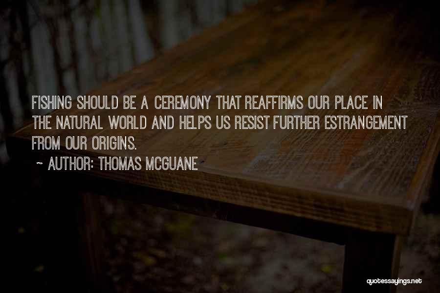 Thomas McGuane Quotes: Fishing Should Be A Ceremony That Reaffirms Our Place In The Natural World And Helps Us Resist Further Estrangement From