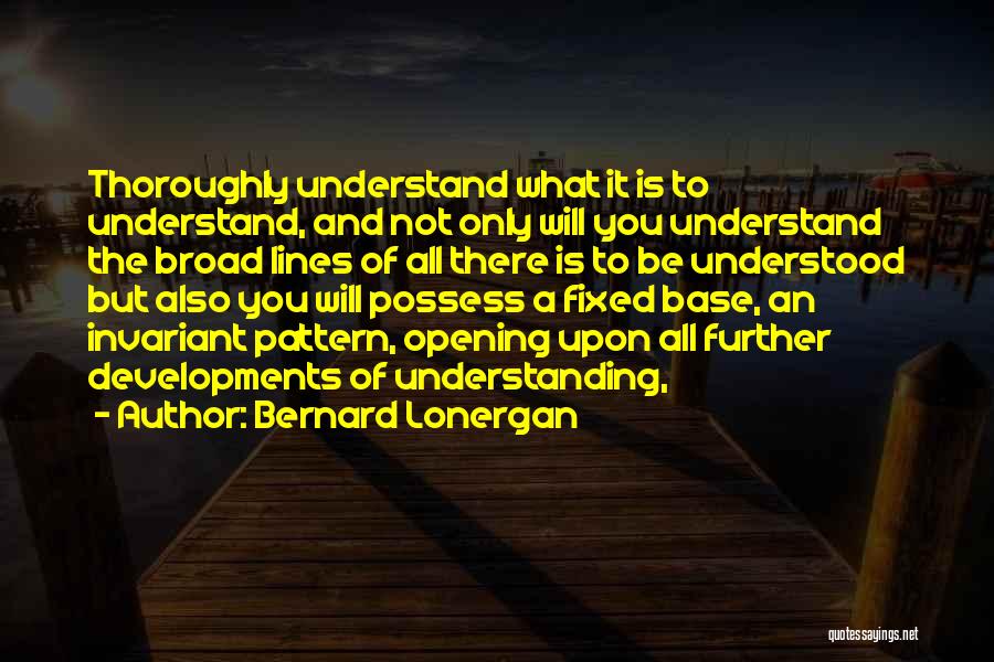 Bernard Lonergan Quotes: Thoroughly Understand What It Is To Understand, And Not Only Will You Understand The Broad Lines Of All There Is