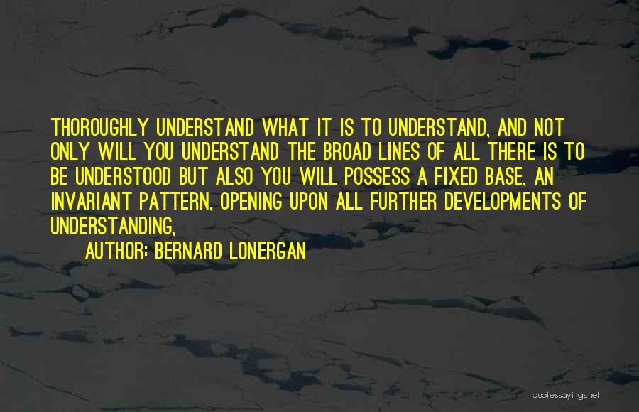 Bernard Lonergan Quotes: Thoroughly Understand What It Is To Understand, And Not Only Will You Understand The Broad Lines Of All There Is