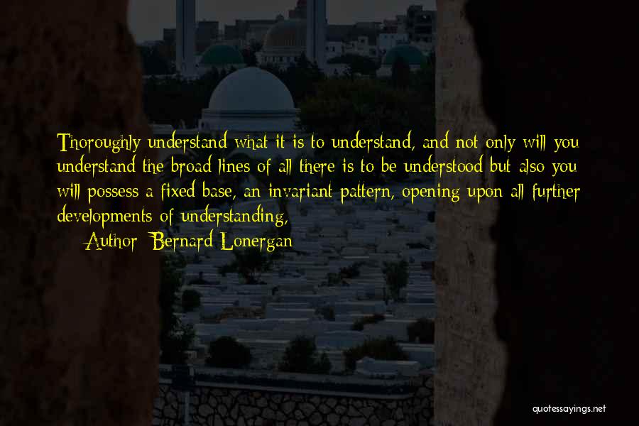 Bernard Lonergan Quotes: Thoroughly Understand What It Is To Understand, And Not Only Will You Understand The Broad Lines Of All There Is