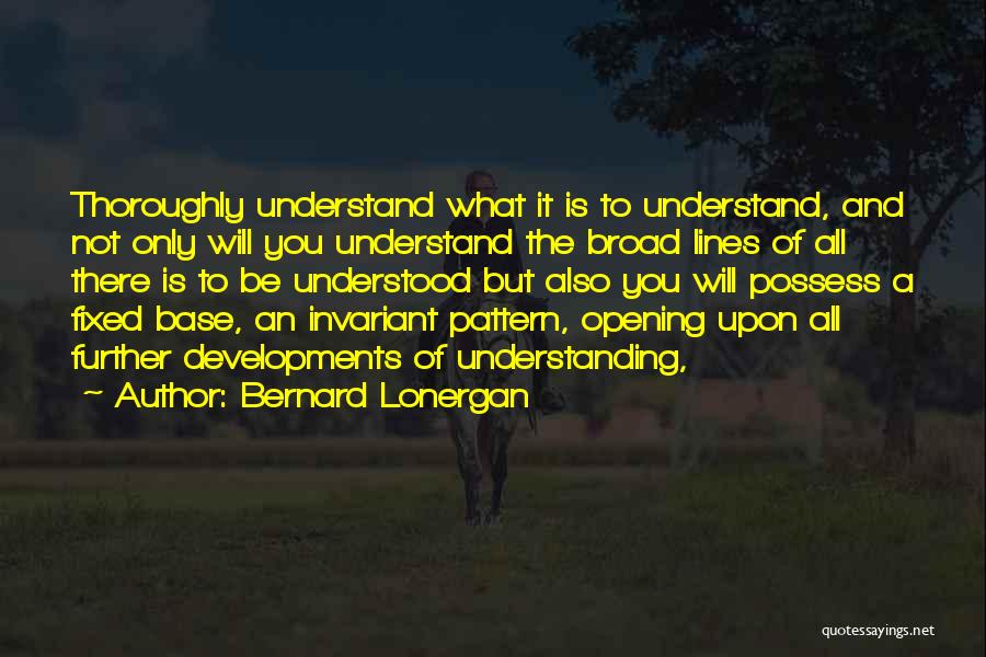 Bernard Lonergan Quotes: Thoroughly Understand What It Is To Understand, And Not Only Will You Understand The Broad Lines Of All There Is