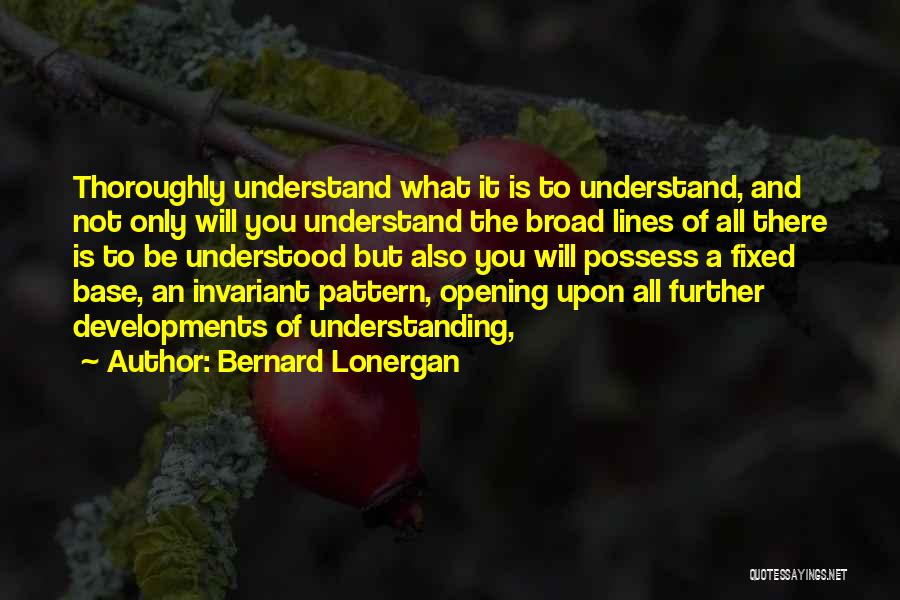 Bernard Lonergan Quotes: Thoroughly Understand What It Is To Understand, And Not Only Will You Understand The Broad Lines Of All There Is