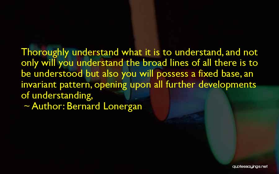 Bernard Lonergan Quotes: Thoroughly Understand What It Is To Understand, And Not Only Will You Understand The Broad Lines Of All There Is