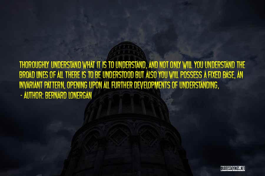 Bernard Lonergan Quotes: Thoroughly Understand What It Is To Understand, And Not Only Will You Understand The Broad Lines Of All There Is