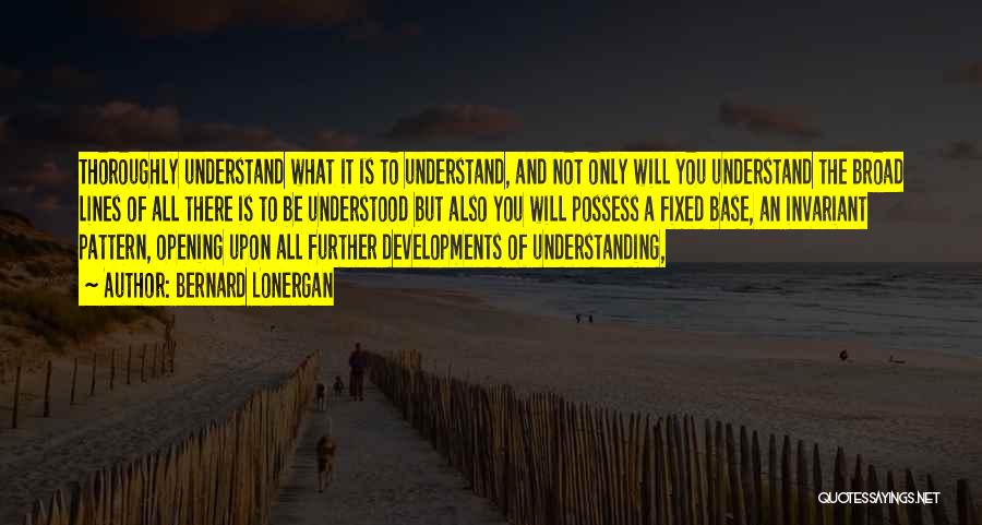 Bernard Lonergan Quotes: Thoroughly Understand What It Is To Understand, And Not Only Will You Understand The Broad Lines Of All There Is