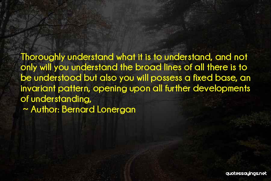 Bernard Lonergan Quotes: Thoroughly Understand What It Is To Understand, And Not Only Will You Understand The Broad Lines Of All There Is