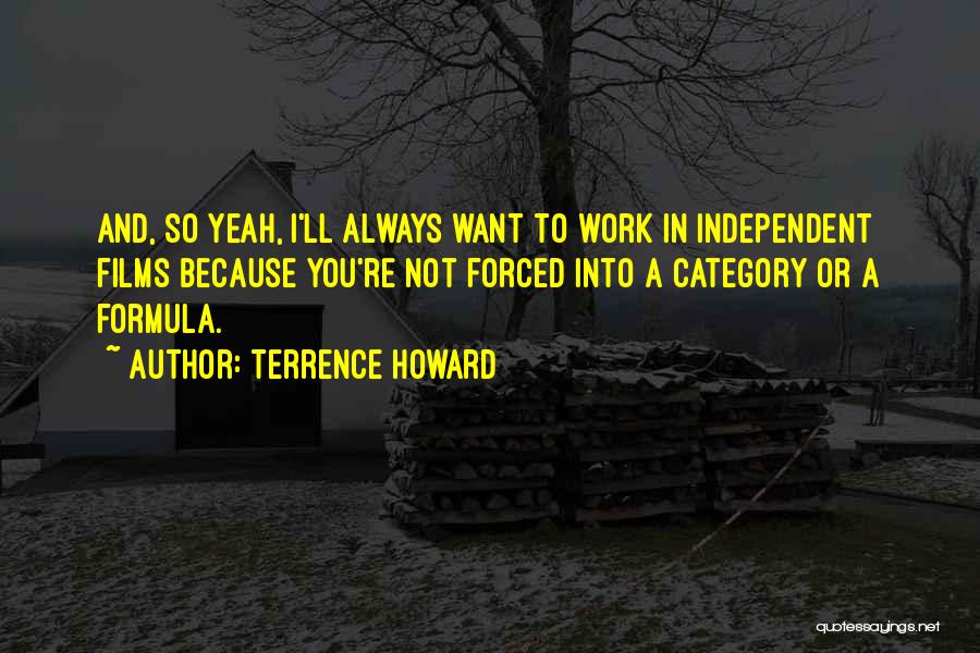 Terrence Howard Quotes: And, So Yeah, I'll Always Want To Work In Independent Films Because You're Not Forced Into A Category Or A