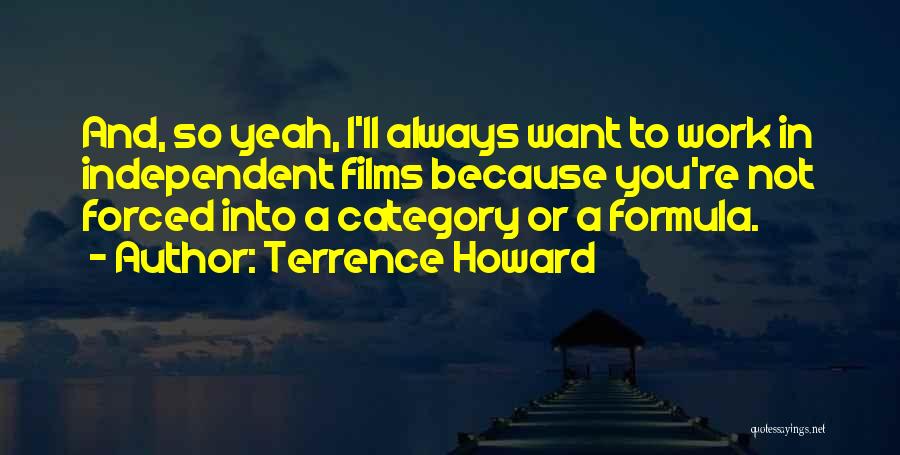 Terrence Howard Quotes: And, So Yeah, I'll Always Want To Work In Independent Films Because You're Not Forced Into A Category Or A