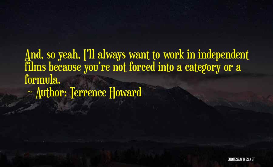 Terrence Howard Quotes: And, So Yeah, I'll Always Want To Work In Independent Films Because You're Not Forced Into A Category Or A