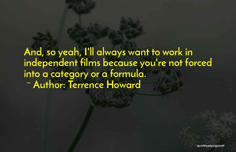 Terrence Howard Quotes: And, So Yeah, I'll Always Want To Work In Independent Films Because You're Not Forced Into A Category Or A