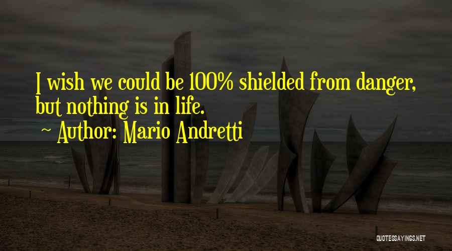 Mario Andretti Quotes: I Wish We Could Be 100% Shielded From Danger, But Nothing Is In Life.
