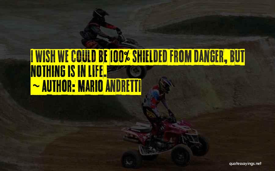 Mario Andretti Quotes: I Wish We Could Be 100% Shielded From Danger, But Nothing Is In Life.