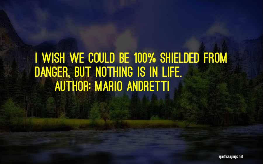 Mario Andretti Quotes: I Wish We Could Be 100% Shielded From Danger, But Nothing Is In Life.