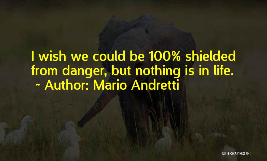 Mario Andretti Quotes: I Wish We Could Be 100% Shielded From Danger, But Nothing Is In Life.