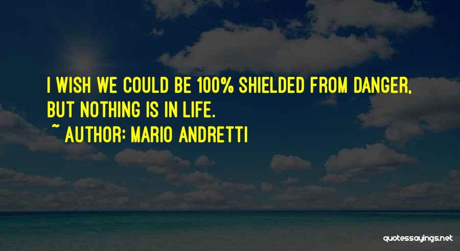 Mario Andretti Quotes: I Wish We Could Be 100% Shielded From Danger, But Nothing Is In Life.