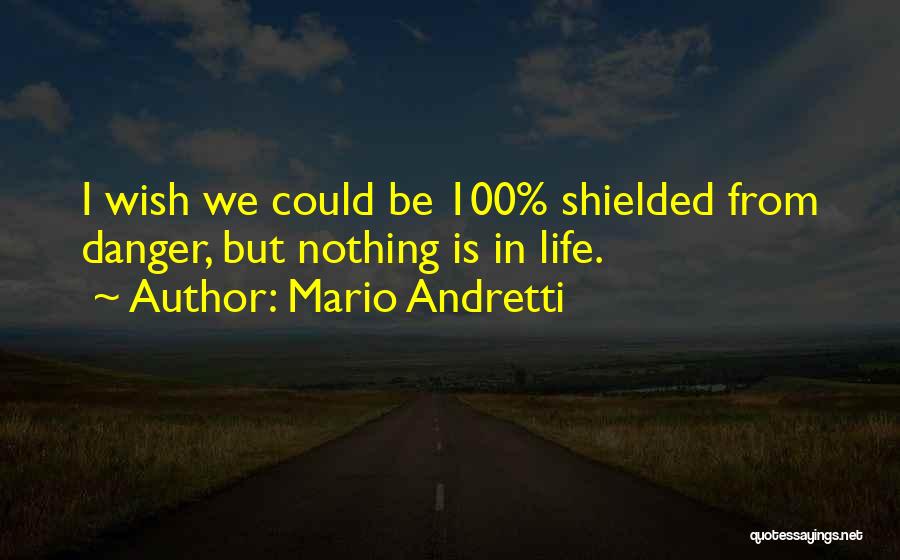 Mario Andretti Quotes: I Wish We Could Be 100% Shielded From Danger, But Nothing Is In Life.