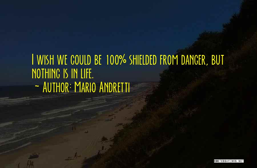 Mario Andretti Quotes: I Wish We Could Be 100% Shielded From Danger, But Nothing Is In Life.