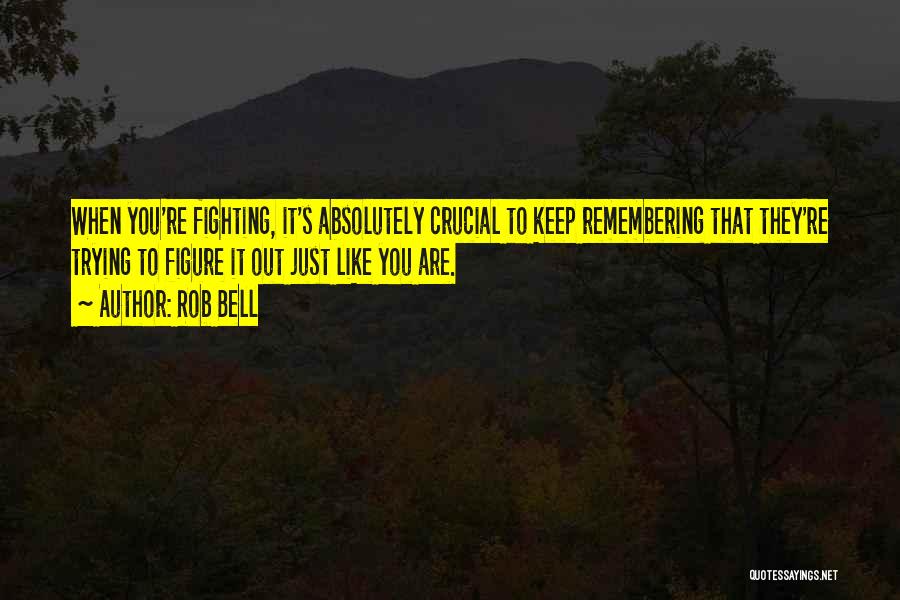 Rob Bell Quotes: When You're Fighting, It's Absolutely Crucial To Keep Remembering That They're Trying To Figure It Out Just Like You Are.