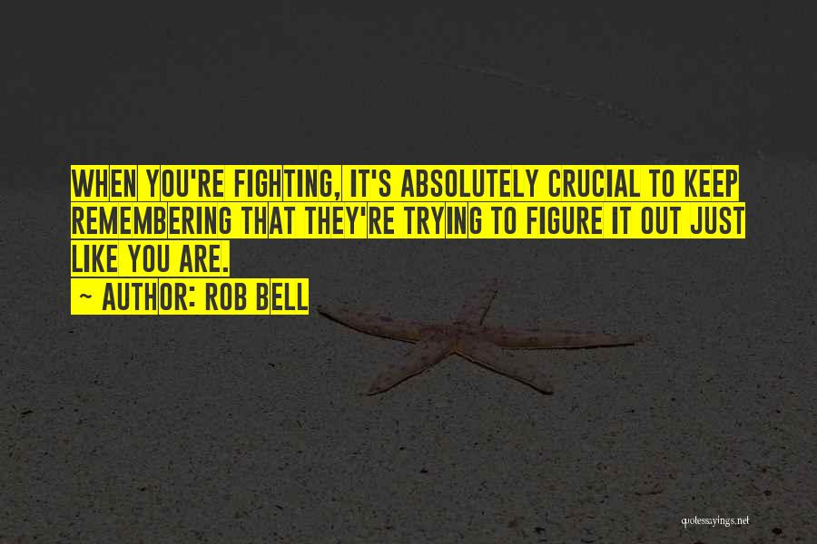 Rob Bell Quotes: When You're Fighting, It's Absolutely Crucial To Keep Remembering That They're Trying To Figure It Out Just Like You Are.